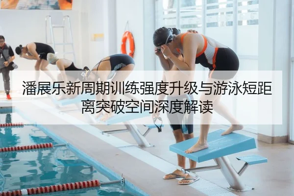 潘展乐新周期训练强度升级与游泳短距离突破空间深度解读 | WukongSports