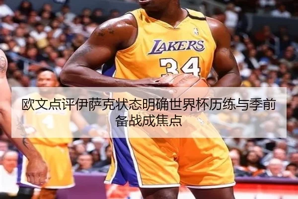 欧文点评伊萨克状态明确世界杯历练与季前备战成焦点 | WukongSports